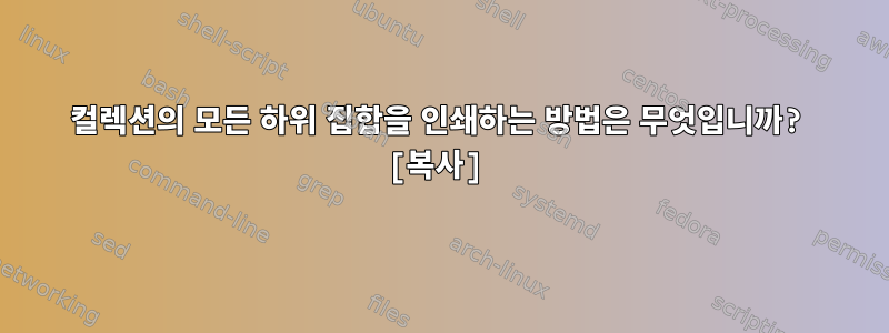 컬렉션의 모든 하위 집합을 인쇄하는 방법은 무엇입니까? [복사]