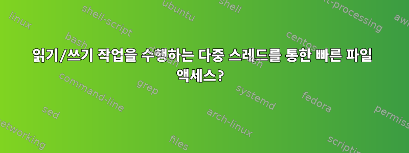 읽기/쓰기 작업을 수행하는 다중 스레드를 통한 빠른 파일 액세스?