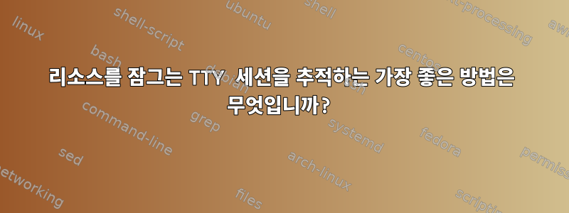 리소스를 잠그는 TTY 세션을 추적하는 가장 좋은 방법은 무엇입니까?