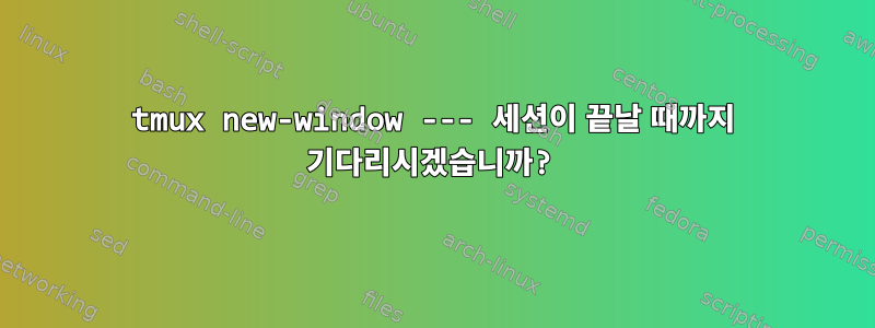 tmux new-window --- 세션이 끝날 때까지 기다리시겠습니까?