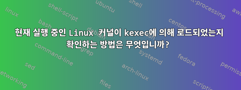 현재 실행 중인 Linux 커널이 kexec에 의해 로드되었는지 확인하는 방법은 무엇입니까?