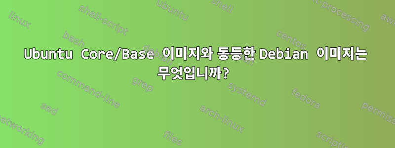 Ubuntu Core/Base 이미지와 동등한 Debian 이미지는 무엇입니까?