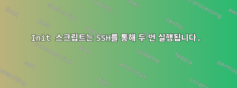 Init 스크립트는 SSH를 통해 두 번 실행됩니다.