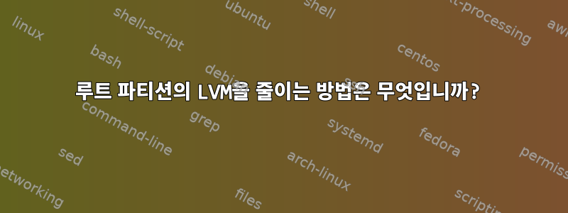 루트 파티션의 LVM을 줄이는 방법은 무엇입니까?