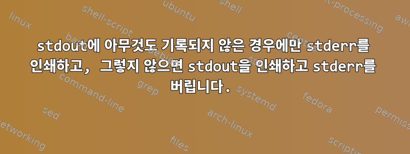 stdout에 아무것도 기록되지 않은 경우에만 stderr를 인쇄하고, 그렇지 않으면 stdout을 인쇄하고 stderr를 버립니다.