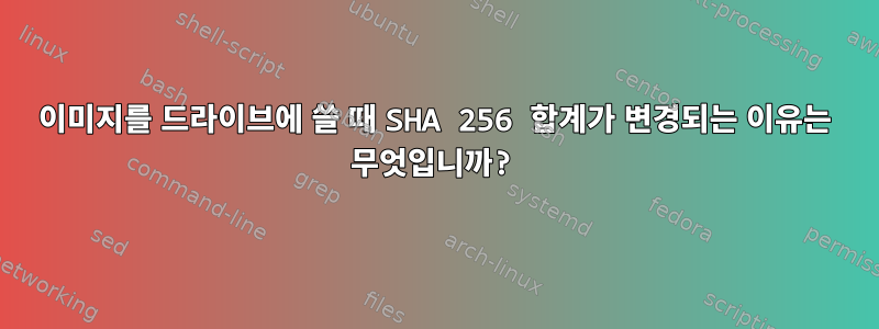 이미지를 드라이브에 쓸 때 SHA 256 합계가 변경되는 이유는 무엇입니까?