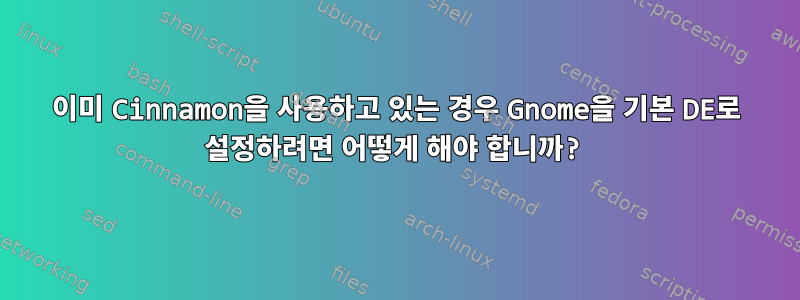 이미 Cinnamon을 사용하고 있는 경우 Gnome을 기본 DE로 설정하려면 어떻게 해야 합니까?