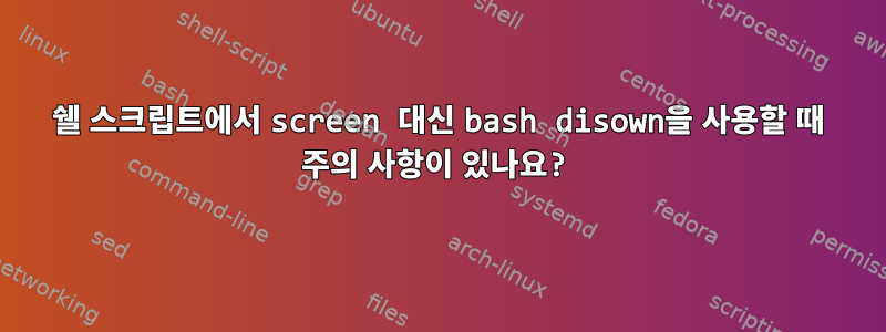 쉘 스크립트에서 screen 대신 bash disown을 사용할 때 주의 사항이 있나요?