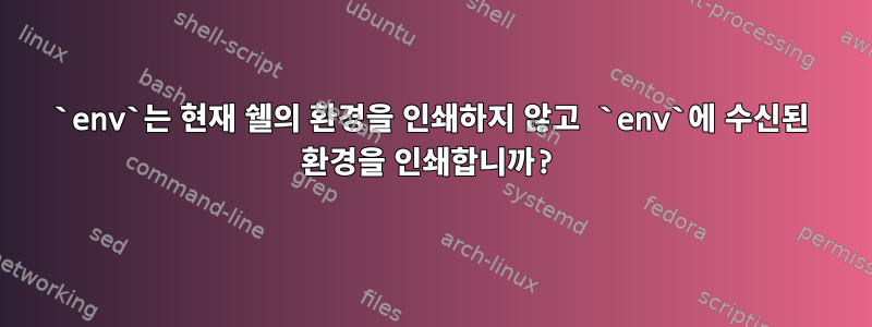 `env`는 현재 쉘의 환경을 인쇄하지 않고 `env`에 수신된 환경을 인쇄합니까?