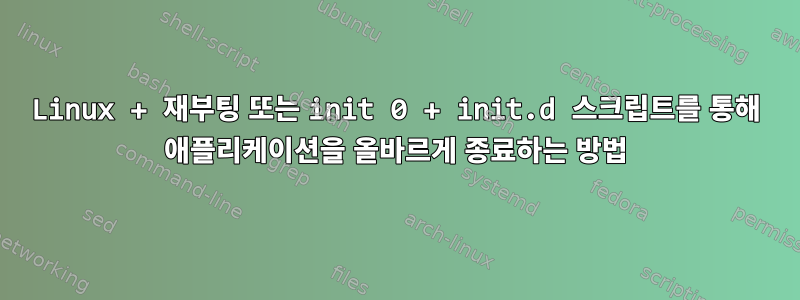 Linux + 재부팅 또는 init 0 + init.d 스크립트를 통해 애플리케이션을 올바르게 종료하는 방법