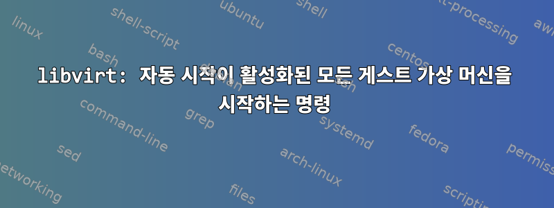 libvirt: 자동 시작이 활성화된 모든 게스트 가상 머신을 시작하는 명령