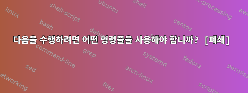 다음을 수행하려면 어떤 명령줄을 사용해야 합니까? [폐쇄]