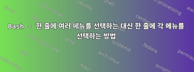 Bash - 한 줄에 여러 메뉴를 선택하는 대신 한 줄에 각 메뉴를 선택하는 방법