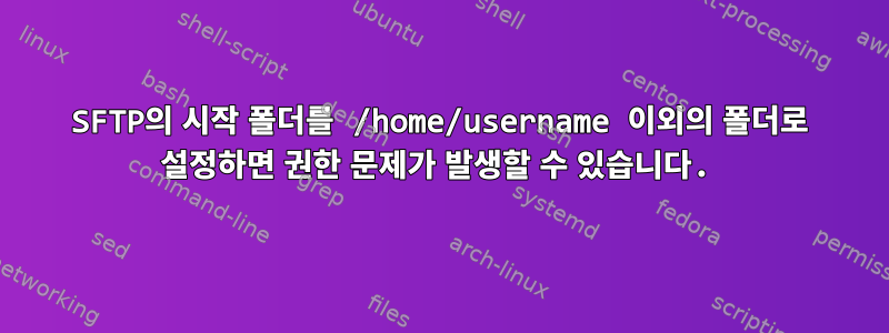 SFTP의 시작 폴더를 /home/username 이외의 폴더로 설정하면 권한 문제가 발생할 수 있습니다.