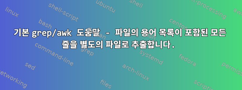 기본 grep/awk 도움말 - 파일의 용어 목록이 포함된 모든 줄을 별도의 파일로 추출합니다.