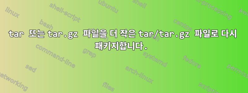 tar 또는 tar.gz 파일을 더 작은 tar/tar.gz 파일로 다시 패키지합니다.