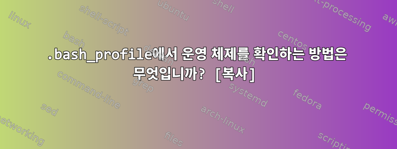 .bash_profile에서 운영 체제를 확인하는 방법은 무엇입니까? [복사]