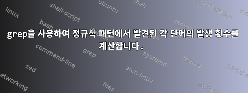 grep을 사용하여 정규식 패턴에서 발견된 각 단어의 발생 횟수를 계산합니다.