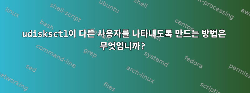 udisksctl이 다른 사용자를 나타내도록 만드는 방법은 무엇입니까?