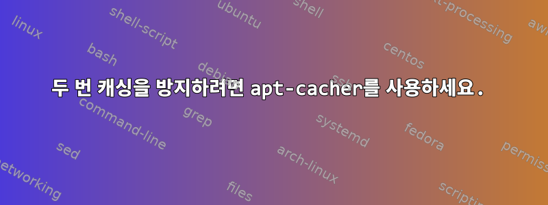 두 번 캐싱을 방지하려면 apt-cacher를 사용하세요.