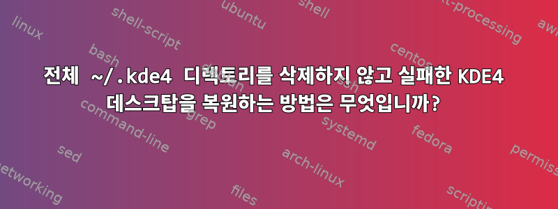 전체 ~/.kde4 디렉토리를 삭제하지 않고 실패한 KDE4 데스크탑을 복원하는 방법은 무엇입니까?