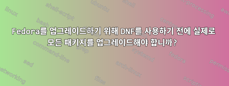 Fedora를 업그레이드하기 위해 DNF를 사용하기 전에 실제로 모든 패키지를 업그레이드해야 합니까?