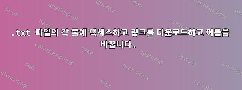 .txt 파일의 각 줄에 액세스하고 링크를 다운로드하고 이름을 바꿉니다.