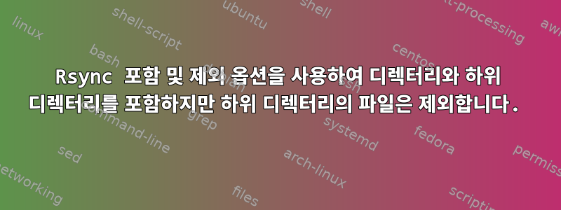 Rsync 포함 및 제외 옵션을 사용하여 디렉터리와 하위 디렉터리를 포함하지만 하위 디렉터리의 파일은 제외합니다.