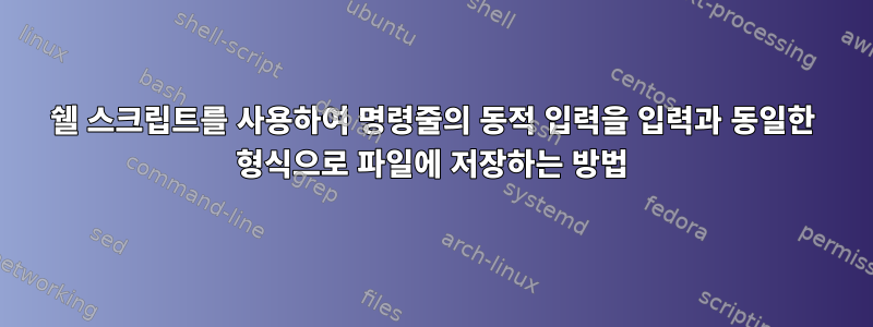 쉘 스크립트를 사용하여 명령줄의 동적 입력을 입력과 동일한 형식으로 파일에 저장하는 방법