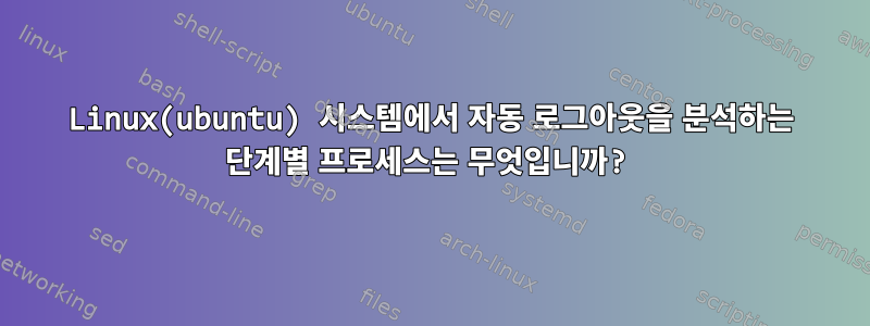 Linux(ubuntu) 시스템에서 자동 로그아웃을 분석하는 단계별 프로세스는 무엇입니까?