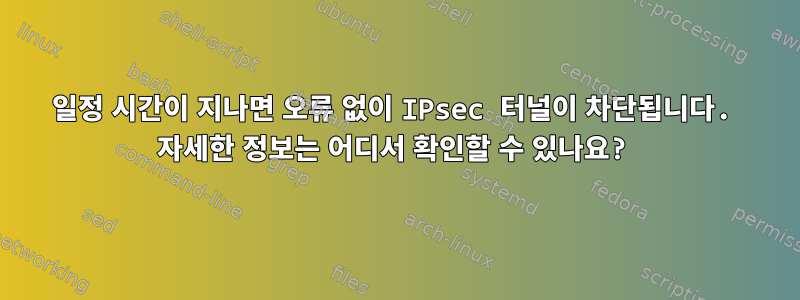 일정 시간이 지나면 오류 없이 IPsec 터널이 차단됩니다. 자세한 정보는 어디서 확인할 수 있나요?