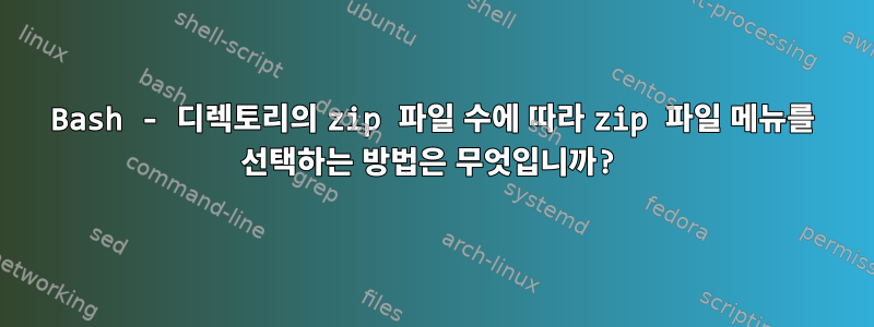 Bash - 디렉토리의 zip 파일 수에 따라 zip 파일 메뉴를 선택하는 방법은 무엇입니까?