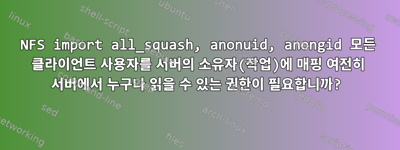 NFS import all_squash, anonuid, anongid 모든 클라이언트 사용자를 서버의 소유자(작업)에 매핑 여전히 서버에서 누구나 읽을 수 있는 권한이 필요합니까?