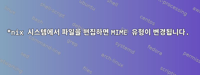 *nix 시스템에서 파일을 편집하면 MIME 유형이 변경됩니다.