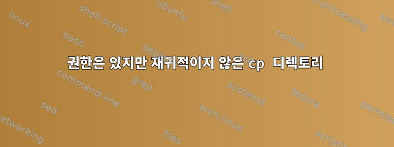 권한은 있지만 재귀적이지 않은 cp 디렉토리