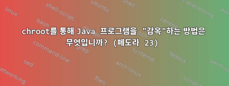 chroot를 통해 Java 프로그램을 "감옥"하는 방법은 무엇입니까? (페도라 23)