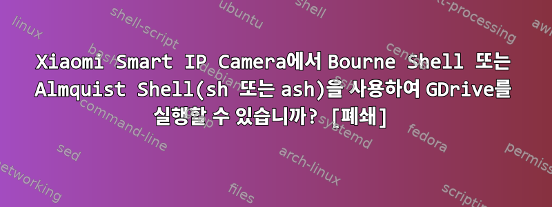 Xiaomi Smart IP Camera에서 Bourne Shell 또는 Almquist Shell(sh 또는 ash)을 사용하여 GDrive를 실행할 수 있습니까? [폐쇄]