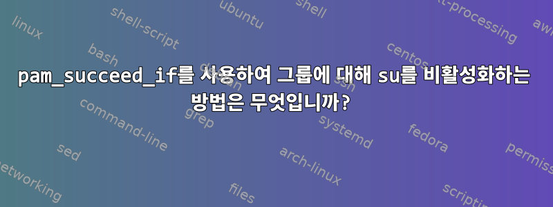 pam_succeed_if를 사용하여 그룹에 대해 su를 비활성화하는 방법은 무엇입니까?