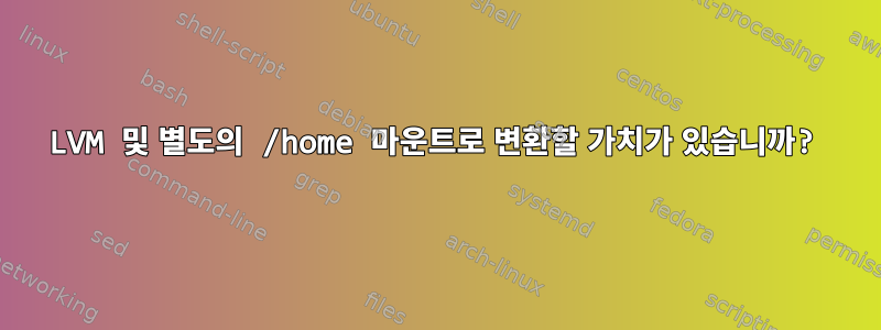 LVM 및 별도의 /home 마운트로 변환할 가치가 있습니까?