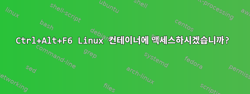 Ctrl+Alt+F6 Linux 컨테이너에 액세스하시겠습니까?