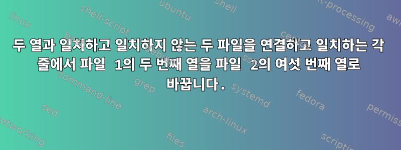 두 열과 일치하고 일치하지 않는 두 파일을 연결하고 일치하는 각 줄에서 파일 1의 두 번째 열을 파일 2의 여섯 번째 열로 바꿉니다.