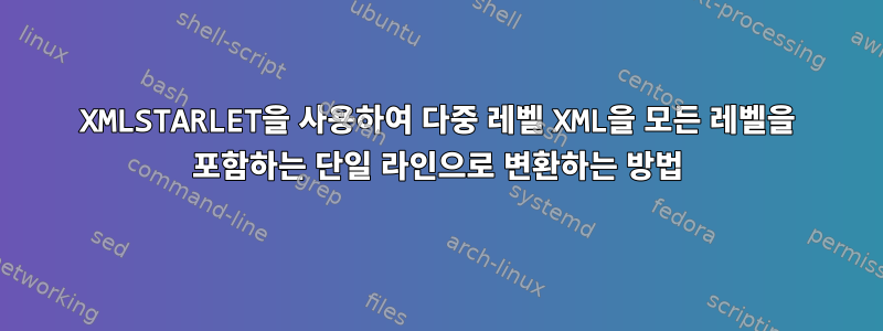 XMLSTARLET을 사용하여 다중 레벨 XML을 모든 레벨을 포함하는 단일 라인으로 변환하는 방법