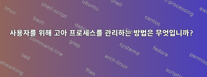 사용자를 위해 고아 프로세스를 관리하는 방법은 무엇입니까?