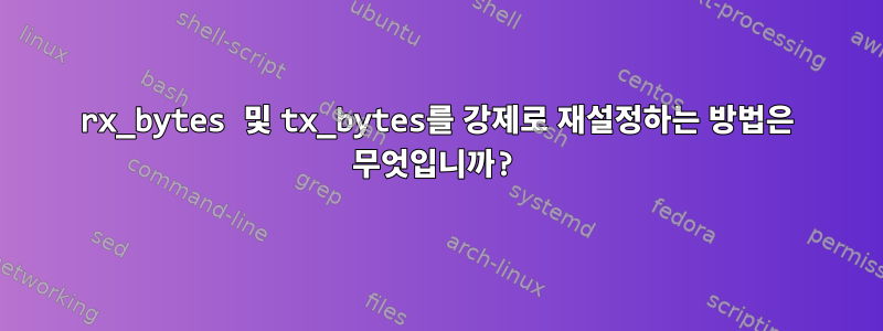 rx_bytes 및 tx_bytes를 강제로 재설정하는 방법은 무엇입니까?