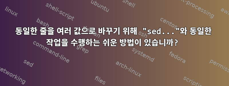 동일한 줄을 여러 값으로 바꾸기 위해 "sed..."와 동일한 작업을 수행하는 쉬운 방법이 있습니까?