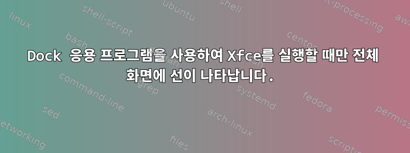 Dock 응용 프로그램을 사용하여 Xfce를 실행할 때만 전체 화면에 선이 나타납니다.