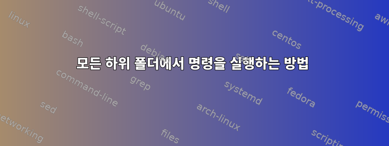 모든 하위 폴더에서 명령을 실행하는 방법