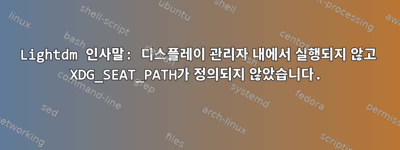 Lightdm 인사말: 디스플레이 관리자 내에서 실행되지 않고 XDG_SEAT_PATH가 정의되지 않았습니다.