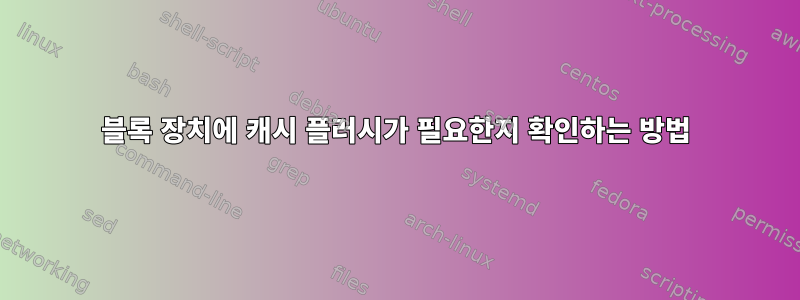 블록 장치에 캐시 플러시가 필요한지 확인하는 방법