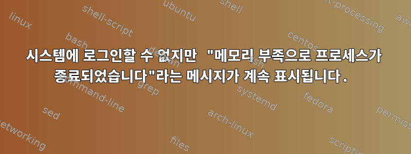 시스템에 로그인할 수 없지만 "메모리 부족으로 프로세스가 종료되었습니다"라는 메시지가 계속 표시됩니다.